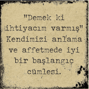 "Demek ki ihtiyacım varmış", kendimizi anlama ve affetmekte iyi bir başlangıç cümlesi.
